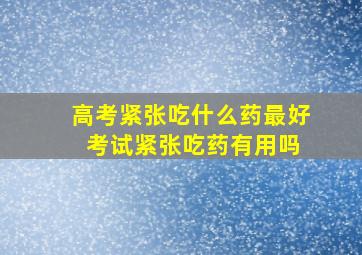 高考紧张吃什么药最好 考试紧张吃药有用吗